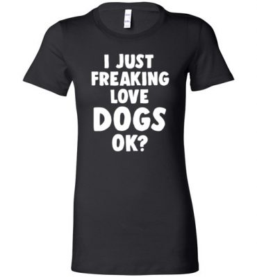 $19.95 - Funny Dog Lovers Shirt: I just freaking love dogs, ok? Lady T-Shirt