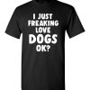 $18.95 - Funny Dog Lovers Shirt: I just freaking love dogs, ok? T-Shirt