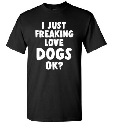 $18.95 - Funny Dog Lovers Shirt: I just freaking love dogs, ok? T-Shirt