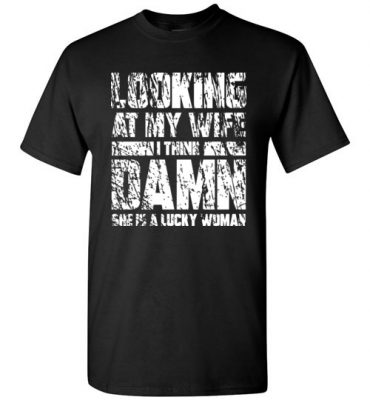 $18.95 - Funny Family Shirts: Looking at my wife I think, damn she is a lucky woman T-Shirt