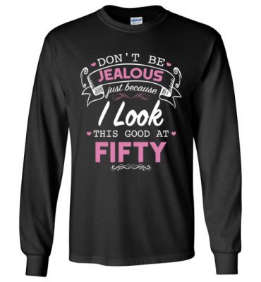 $23.95 – Don’t be jealous just because I look this good at Fifty funny birthday Long Sleeve T-Shirt