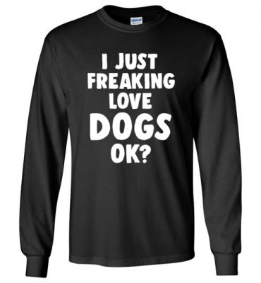 $23.95 - Funny Dog Lovers Shirt: I just freaking love dogs, ok? Long Sleeve T-Shirt