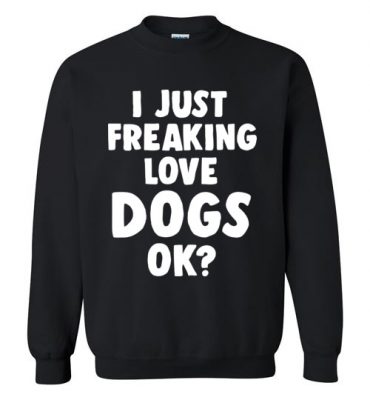 $29.95 - Funny Dog Lovers Shirt: I just freaking love dogs, ok? Sweatshirt