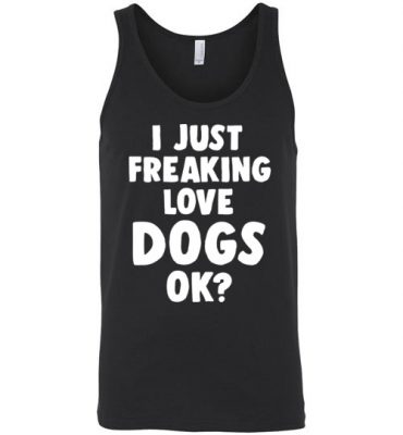 $24.95 - Funny Dog Lovers Shirt: I just freaking love dogs, ok? Unisex Tank