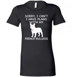 $19.95 – Sorry, I Can't. I Have Plans With My French Bulldog Dog Funny Dog Tee Shirts Lady T-Shirt