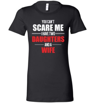 $19.95 – You Can't Scare Me I Have Two Daughters And A Wife Funny Lady T-Shirt