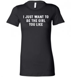 $19.95 – I Just Want To Be The Girl You Like Funny Lady T-Shirt