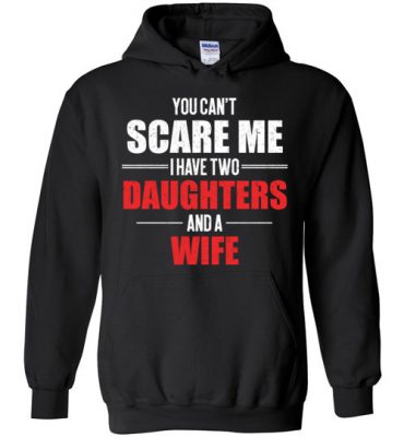 $32.95 – You Can't Scare Me I Have Two Daughters And A Wife Funny Hoodie