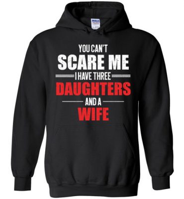 $32.95 – You Can't Scare Me I Have Three Daughters And A Wife Funny Hoodie