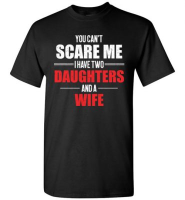 $18.95 – You Can't Scare Me I Have Two Daughters And A Wife Funny T-Shirt