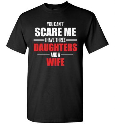 $18.95 – You Can't Scare Me I Have Three Daughters And A Wife Funny T-Shirt