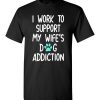 $18.95 – I Work To Support My Wife’s Dog Addiction Funny Husband T-Shirt