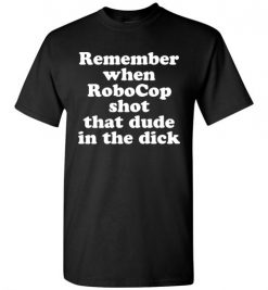 $18.95 – Remember when RoboCop shot that dude in the dick funny T-Shirt