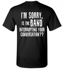 $18.95 – I'm sorry, is the band interrupting your conversation (on back) funny T-Shirt