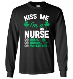 $23.95 – Kiss Me I’m A Nurse Or Irish Or Drunk Or Whatever Funny St Patricks Day Tee Long Sleeve T-Shirt