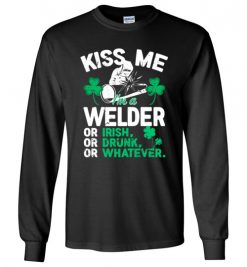 $23.95 – Kiss Me I’m A Welder Or Irish Or Drunk Or Whatever Funny St Patricks Day Tee Long Sleeve T-Shirt