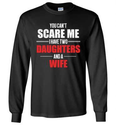 $23.95 – You Can't Scare Me I Have Two Daughters And A Wife Funny Long Sleeve T-Shirt