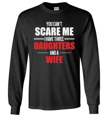 $23.95 – You Can't Scare Me I Have Three Daughters And A Wife Funny Long Sleeve T-Shirt