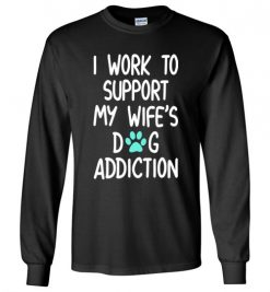 $23.95 – I Work To Support My Wife’s Dog Addiction Funny Husband Long Sleeve T-Shirt