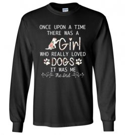 $23.95 – Once upon a time there was a girl who really loved dogs it was me Long Sleeve T-Shirt