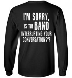 $23.95 – I'm sorry, is the band interrupting your conversation (on back) funny Long Sleeve T-Shirt