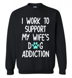 $29.95 – I Work To Support My Wife’s Dog Addiction Funny Husband Sweatshirt