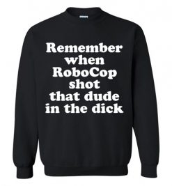 $29.95 – Remember when RoboCop shot that dude in the dick funny Sweatshirt