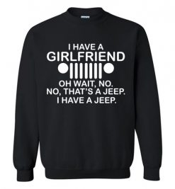 $29.95 – I have girl friend, oh wait no, that is a jeep, I have a jeep funny Sweatshirt