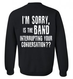 $29.95 – I'm sorry, is the band interrupting your conversation (on back) funny Sweatshirt