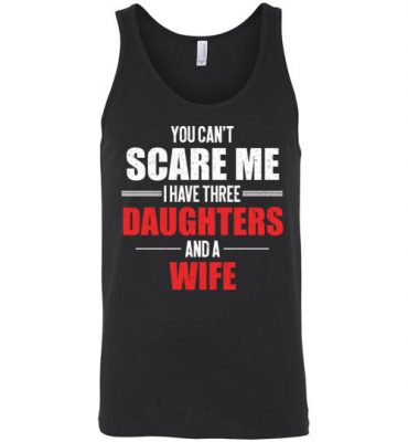 $24.95 – You Can't Scare Me I Have Three Daughters And A Wife Funny Unisex tank