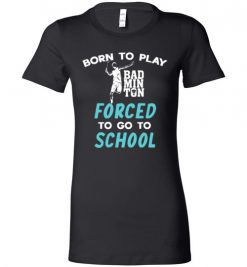 $19.95 – Born To Play Badminton Force To Go To School Funny Badminton Lady T-Shirt