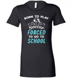 $19.95 – Born To Play Soccer Force To Go To School Funny Soccer Lady T-Shirt