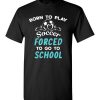 $18.95 – Born To Play Soccer Force To Go To School Funny Soccer T-Shirt