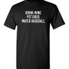 $18.95 – Drink Wine, Pet Dogs, Watch Baseball T-Shirt