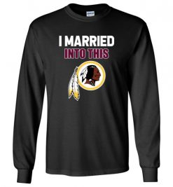 $23.95 – I Married Into This Washington Redskins Funny Football NFL Long Sleeve T-Shirt