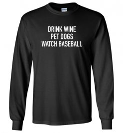 $23.95 – Drink Wine, Pet Dogs, Watch Baseball Long Sleeve T-Shirt