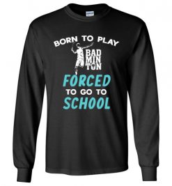 $23.95 – Born To Play Badminton Force To Go To School Funny Badminton Long Sleeve T-Shirt