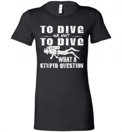 $19.95 – To Dive or Not to Dive What A Stupid Question Funny Diving Lady T-Shirt