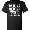 $18.95 – To Dive or Not to Dive What A Stupid Question Funny Diving T-Shirt