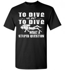 $18.95 – To Dive or Not to Dive What A Stupid Question Funny Diving T-Shirt