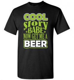 $18.95 – Cool Story Babe, Now Get Me A Beer Funny T-Shirt