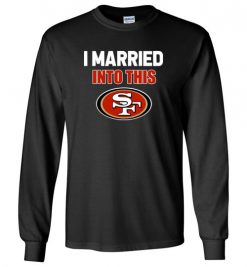 $23.95 – I Married Into This San Francisco 49ers Funny Football NFL Long Sleeve T-Shirt