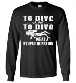 $23.95 – To Dive or Not to Dive What A Stupid Question Funny Diving Long Sleeve T-Shirt