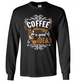 $23.95 – Coffee Is Always A Good Idea Funny Coffee Long Sleeve T-Shirt