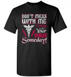 $18.95 – Funny Nurse Graphic Quote T-Shirts saying Don't Mess With Me I May Be Your Nurse Someday Funny T-Shirt