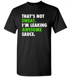 $18.95 - Funny Gym Shirts: That's not sweat, I'm leaking awesome sauce T-Shirt