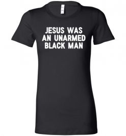 $19.95 – Jesus Was An Unarmed Black Man Black Live Matter Lady T-Shirt