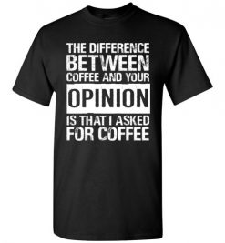 $18.95 – The difference between coffee and your opinion is that I asked for coffee funny T-Shirt