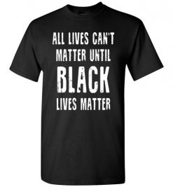 $18.95 – All lives can't matter until black lives matter T-Shirt