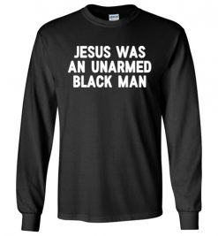 $23.95 – Jesus Was An Unarmed Black Man Black Live Matter Long Sleeve T-Shirt